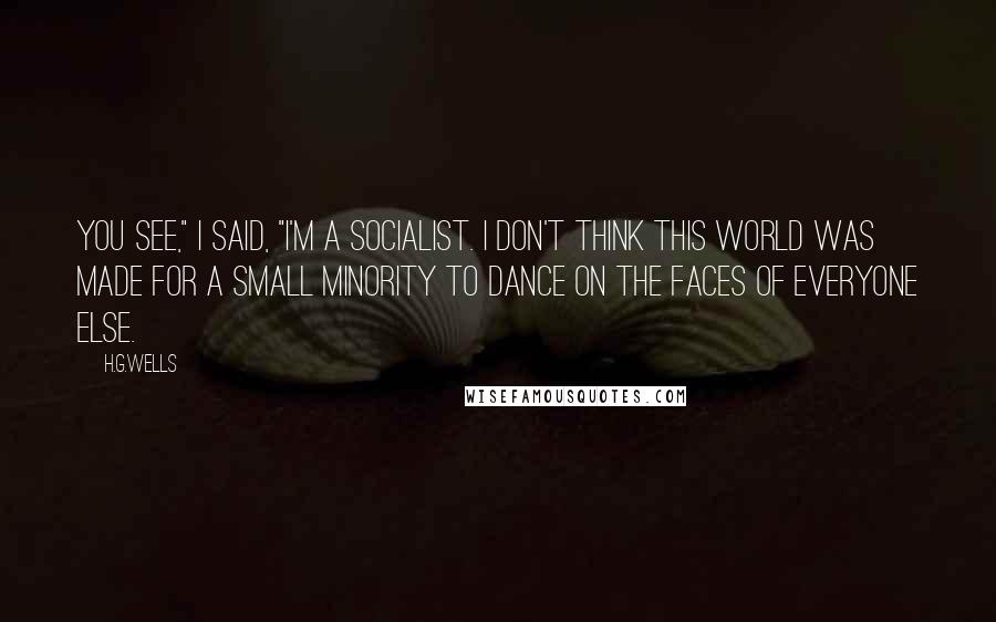 H.G.Wells Quotes: You see," I said, "I'm a socialist. I don't think this world was made for a small minority to dance on the faces of everyone else.