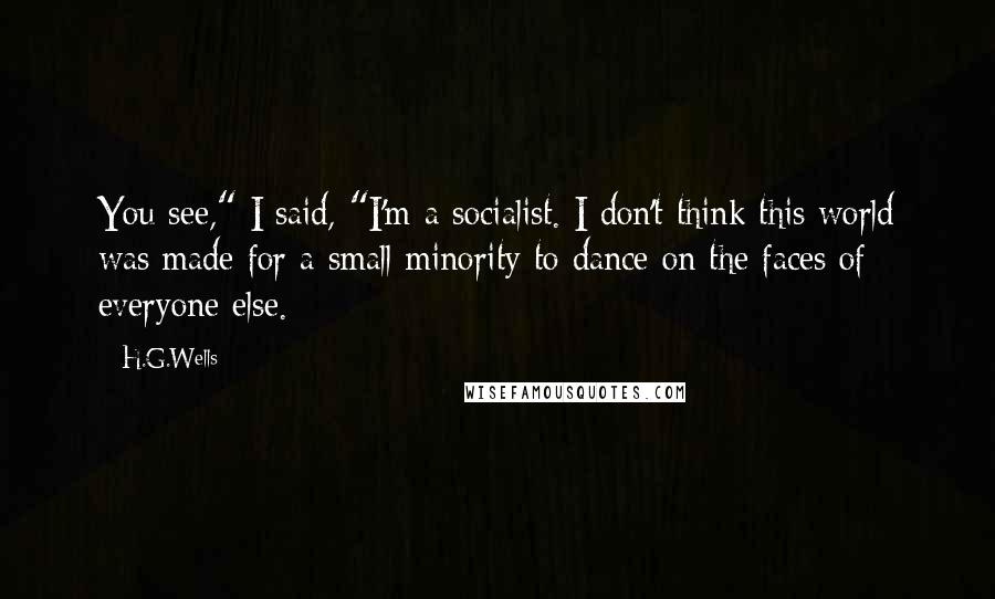 H.G.Wells Quotes: You see," I said, "I'm a socialist. I don't think this world was made for a small minority to dance on the faces of everyone else.