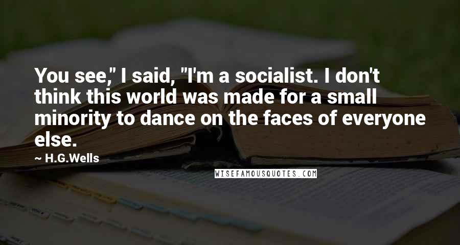 H.G.Wells Quotes: You see," I said, "I'm a socialist. I don't think this world was made for a small minority to dance on the faces of everyone else.