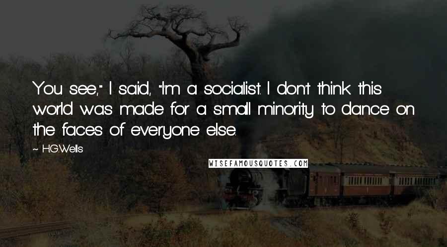 H.G.Wells Quotes: You see," I said, "I'm a socialist. I don't think this world was made for a small minority to dance on the faces of everyone else.