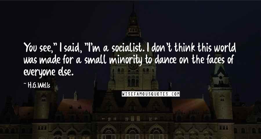 H.G.Wells Quotes: You see," I said, "I'm a socialist. I don't think this world was made for a small minority to dance on the faces of everyone else.