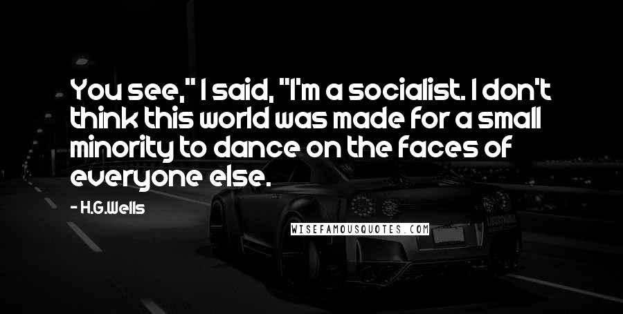 H.G.Wells Quotes: You see," I said, "I'm a socialist. I don't think this world was made for a small minority to dance on the faces of everyone else.