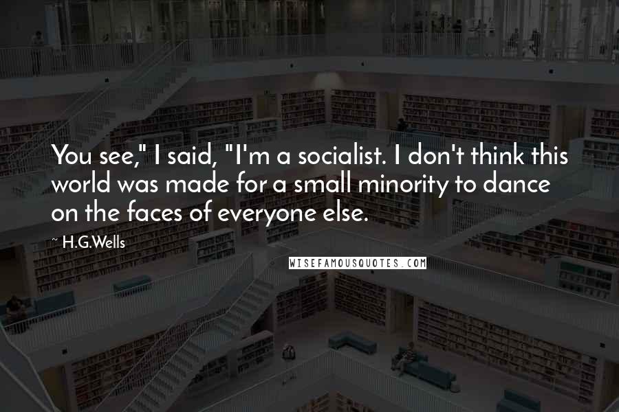 H.G.Wells Quotes: You see," I said, "I'm a socialist. I don't think this world was made for a small minority to dance on the faces of everyone else.