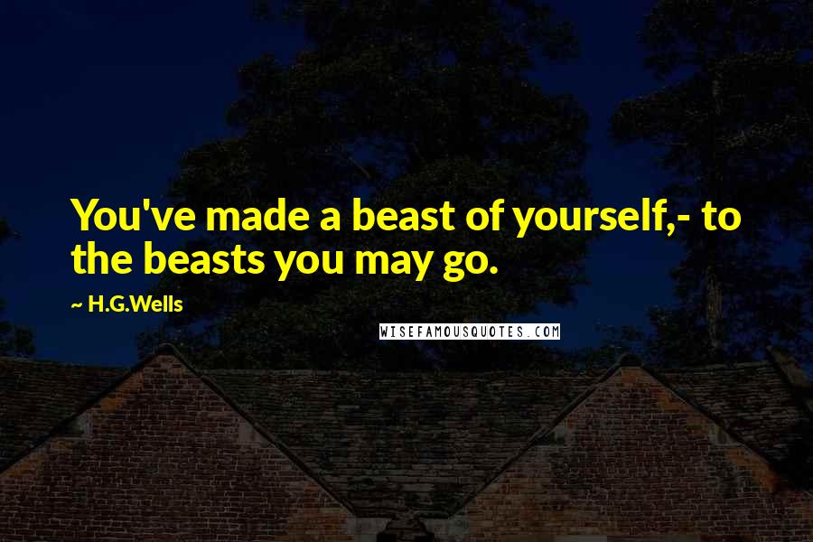 H.G.Wells Quotes: You've made a beast of yourself,- to the beasts you may go.