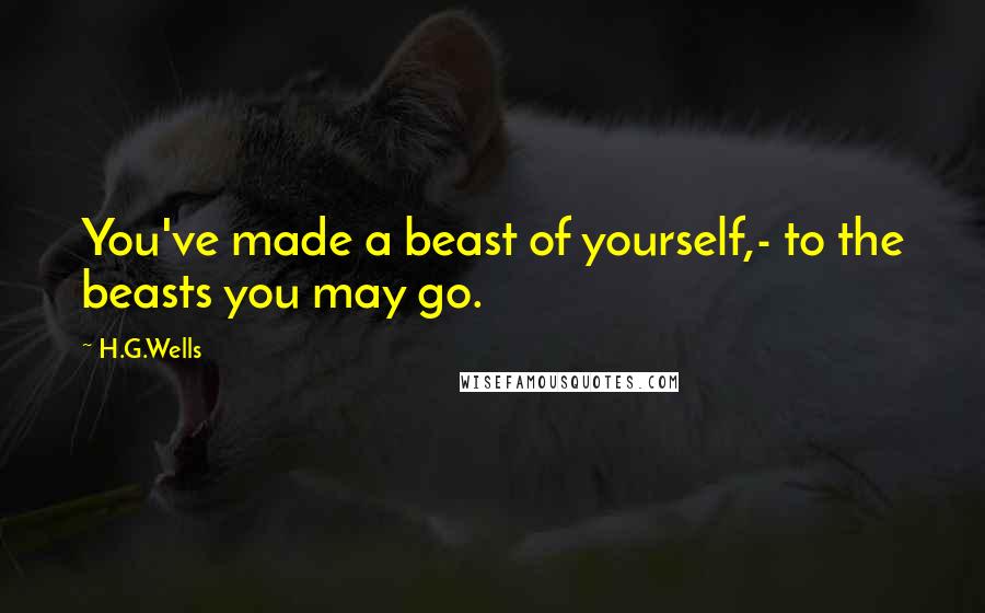 H.G.Wells Quotes: You've made a beast of yourself,- to the beasts you may go.