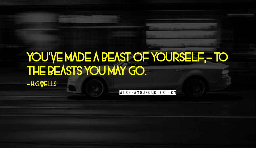 H.G.Wells Quotes: You've made a beast of yourself,- to the beasts you may go.