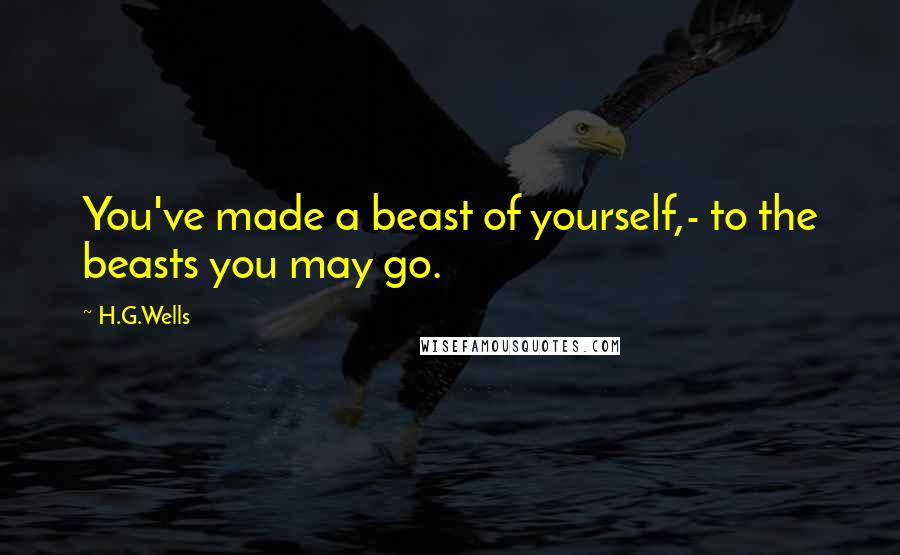 H.G.Wells Quotes: You've made a beast of yourself,- to the beasts you may go.