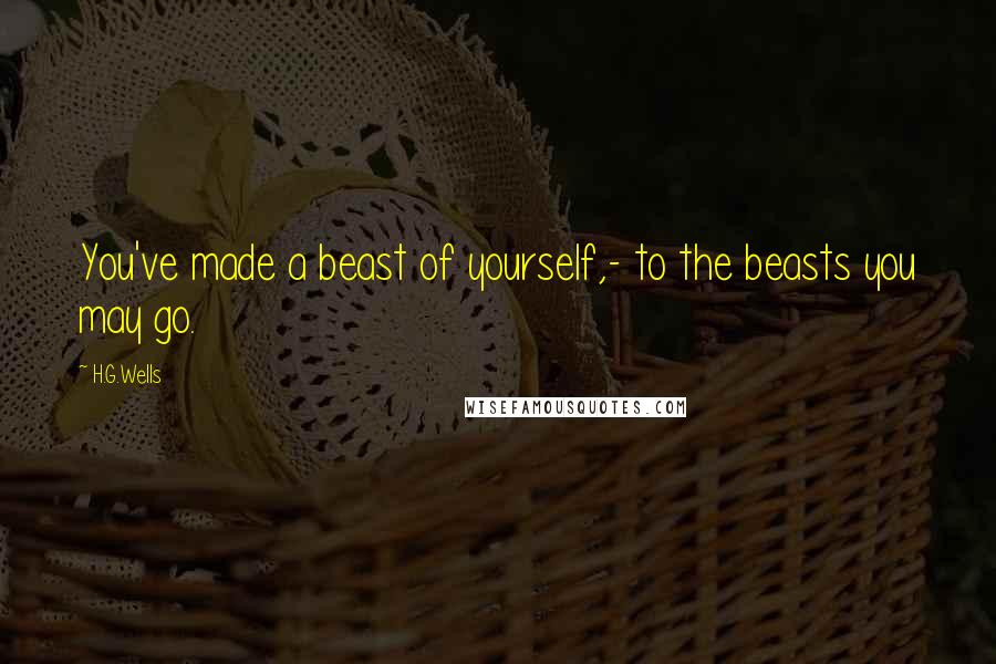 H.G.Wells Quotes: You've made a beast of yourself,- to the beasts you may go.