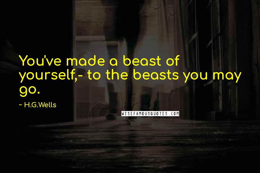 H.G.Wells Quotes: You've made a beast of yourself,- to the beasts you may go.