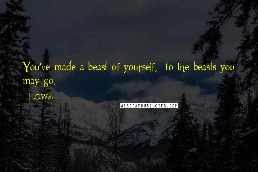 H.G.Wells Quotes: You've made a beast of yourself,- to the beasts you may go.