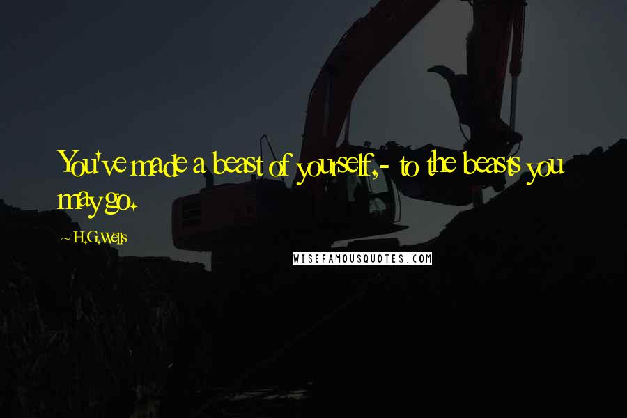 H.G.Wells Quotes: You've made a beast of yourself,- to the beasts you may go.