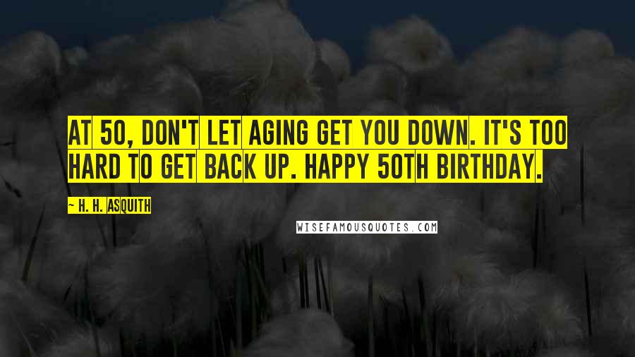 H. H. Asquith Quotes: At 50, don't let aging get you down. It's too hard to get back up. Happy 50th birthday.