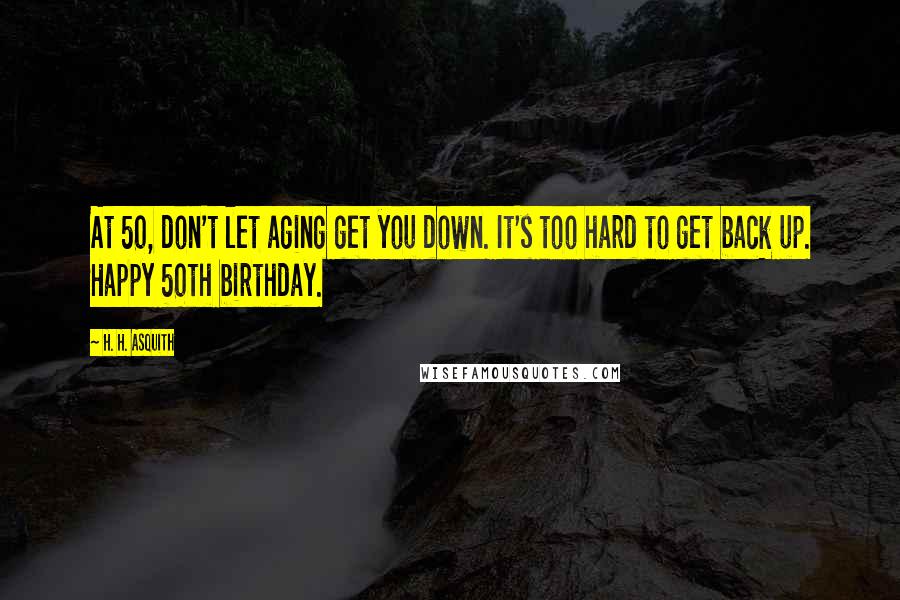 H. H. Asquith Quotes: At 50, don't let aging get you down. It's too hard to get back up. Happy 50th birthday.