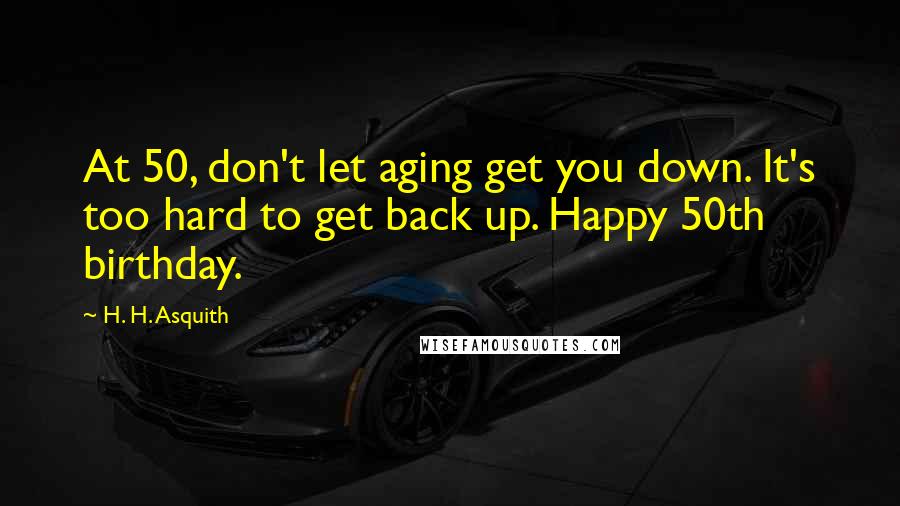 H. H. Asquith Quotes: At 50, don't let aging get you down. It's too hard to get back up. Happy 50th birthday.