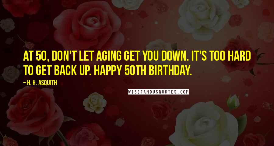 H. H. Asquith Quotes: At 50, don't let aging get you down. It's too hard to get back up. Happy 50th birthday.