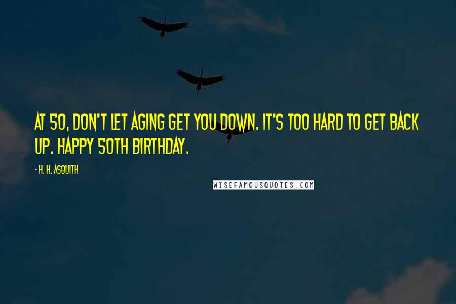 H. H. Asquith Quotes: At 50, don't let aging get you down. It's too hard to get back up. Happy 50th birthday.