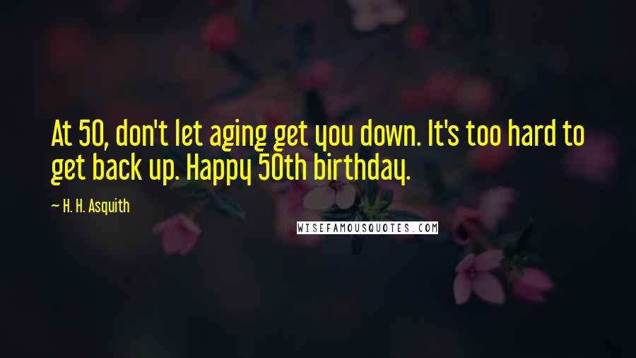 H. H. Asquith Quotes: At 50, don't let aging get you down. It's too hard to get back up. Happy 50th birthday.