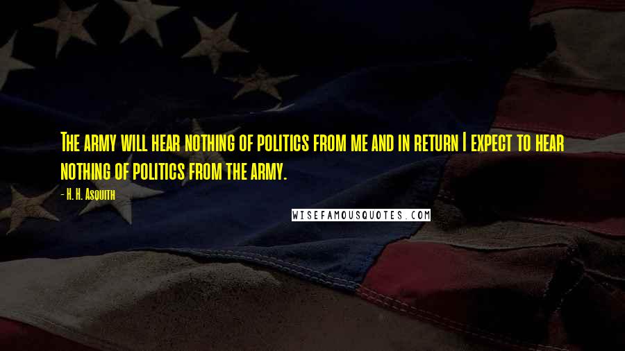 H. H. Asquith Quotes: The army will hear nothing of politics from me and in return I expect to hear nothing of politics from the army.