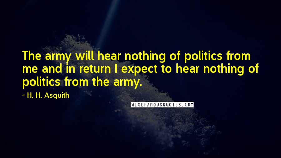 H. H. Asquith Quotes: The army will hear nothing of politics from me and in return I expect to hear nothing of politics from the army.