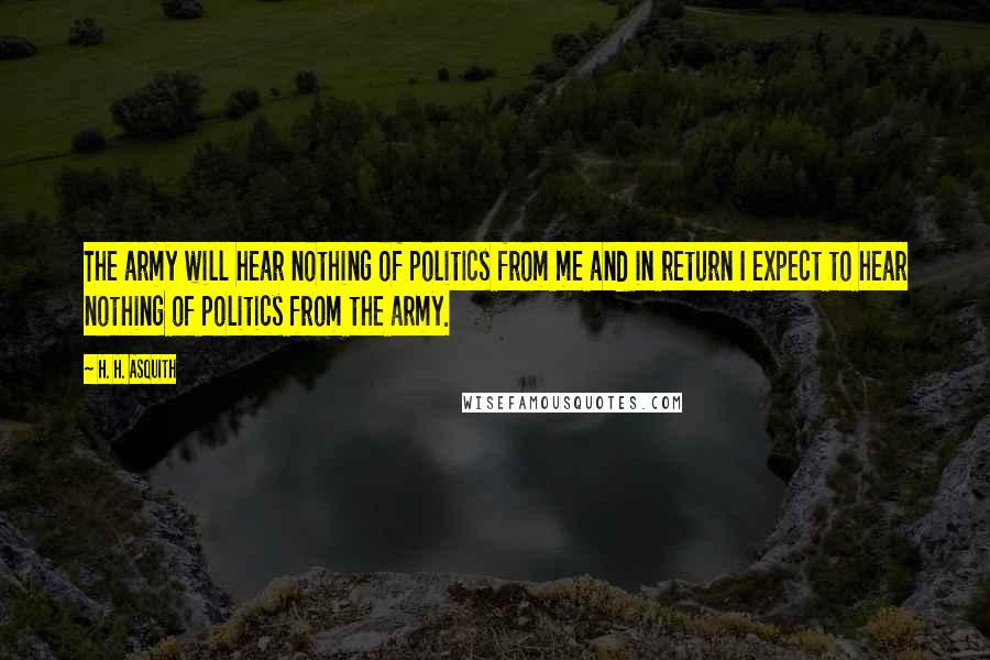 H. H. Asquith Quotes: The army will hear nothing of politics from me and in return I expect to hear nothing of politics from the army.