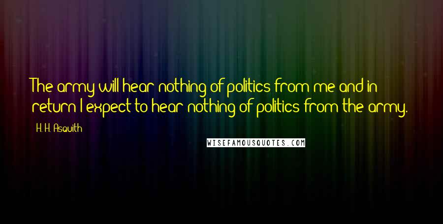 H. H. Asquith Quotes: The army will hear nothing of politics from me and in return I expect to hear nothing of politics from the army.