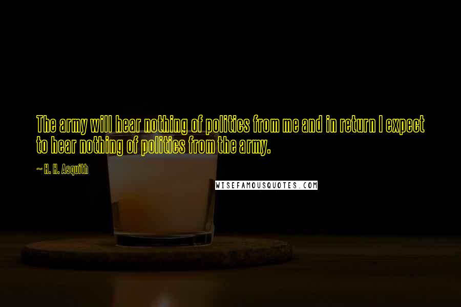 H. H. Asquith Quotes: The army will hear nothing of politics from me and in return I expect to hear nothing of politics from the army.