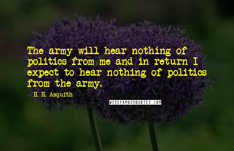 H. H. Asquith Quotes: The army will hear nothing of politics from me and in return I expect to hear nothing of politics from the army.