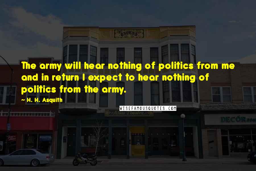 H. H. Asquith Quotes: The army will hear nothing of politics from me and in return I expect to hear nothing of politics from the army.