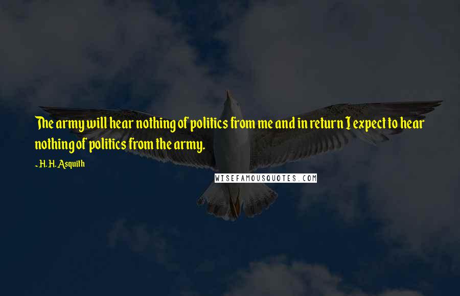 H. H. Asquith Quotes: The army will hear nothing of politics from me and in return I expect to hear nothing of politics from the army.