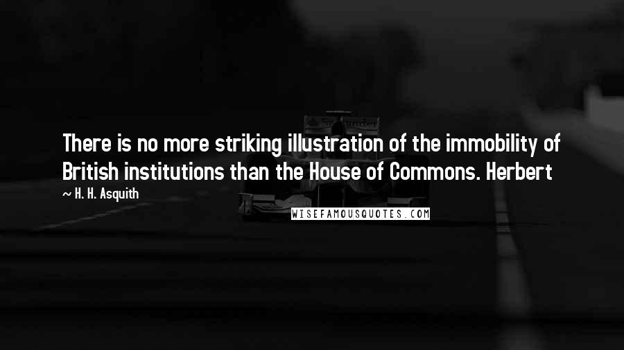 H. H. Asquith Quotes: There is no more striking illustration of the immobility of British institutions than the House of Commons. Herbert