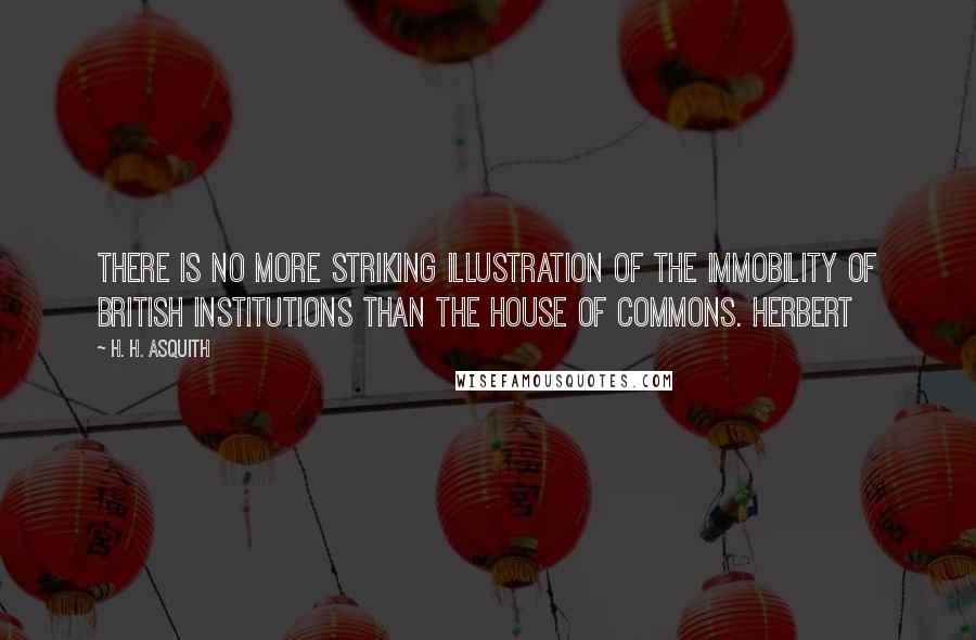 H. H. Asquith Quotes: There is no more striking illustration of the immobility of British institutions than the House of Commons. Herbert