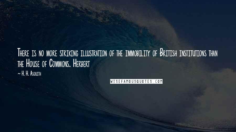 H. H. Asquith Quotes: There is no more striking illustration of the immobility of British institutions than the House of Commons. Herbert