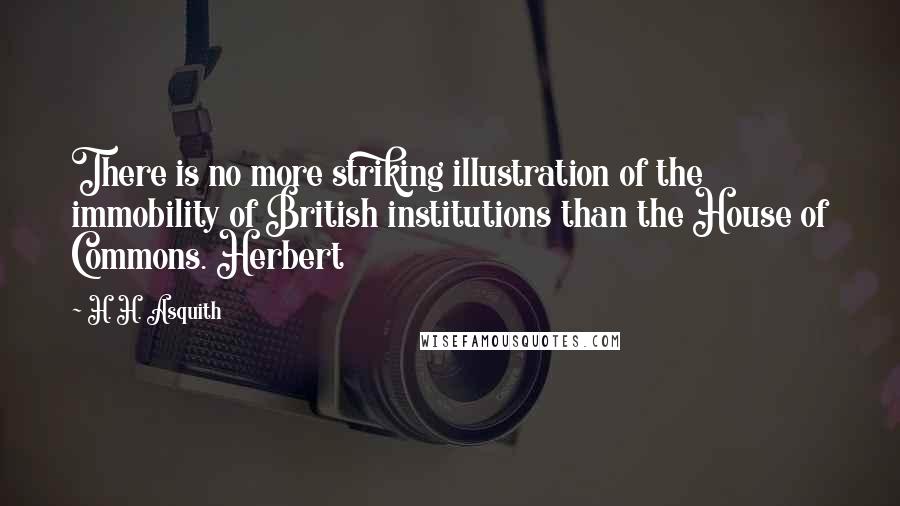 H. H. Asquith Quotes: There is no more striking illustration of the immobility of British institutions than the House of Commons. Herbert