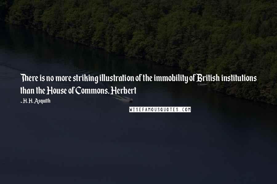 H. H. Asquith Quotes: There is no more striking illustration of the immobility of British institutions than the House of Commons. Herbert