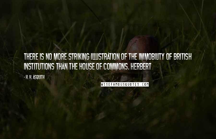 H. H. Asquith Quotes: There is no more striking illustration of the immobility of British institutions than the House of Commons. Herbert