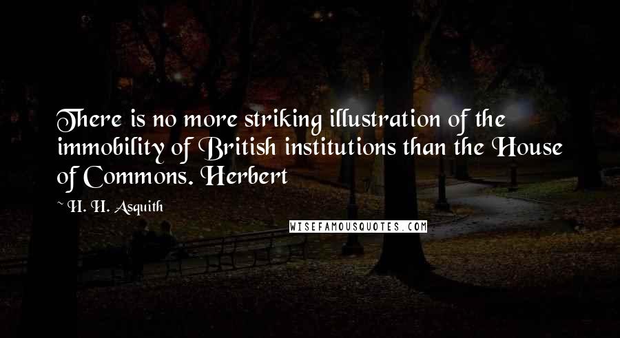 H. H. Asquith Quotes: There is no more striking illustration of the immobility of British institutions than the House of Commons. Herbert