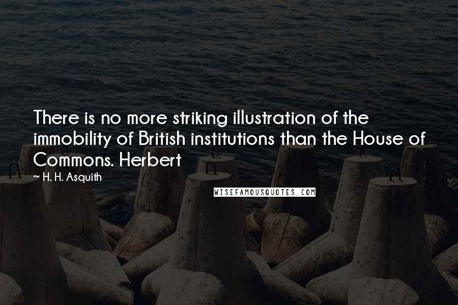 H. H. Asquith Quotes: There is no more striking illustration of the immobility of British institutions than the House of Commons. Herbert