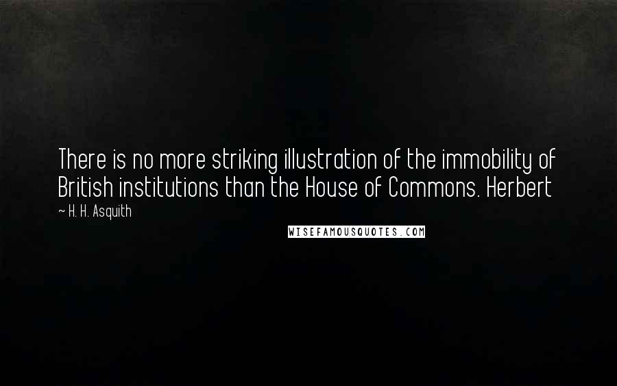 H. H. Asquith Quotes: There is no more striking illustration of the immobility of British institutions than the House of Commons. Herbert