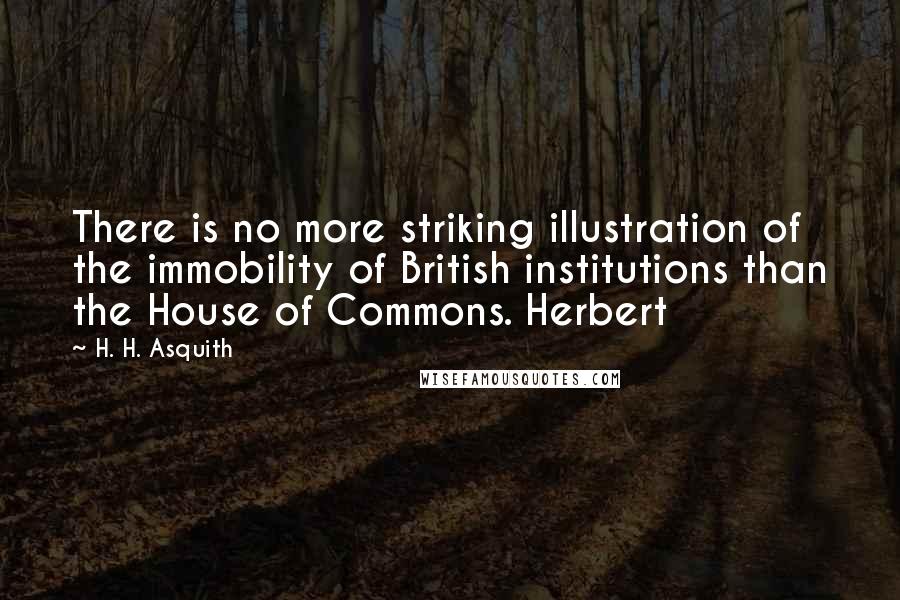 H. H. Asquith Quotes: There is no more striking illustration of the immobility of British institutions than the House of Commons. Herbert
