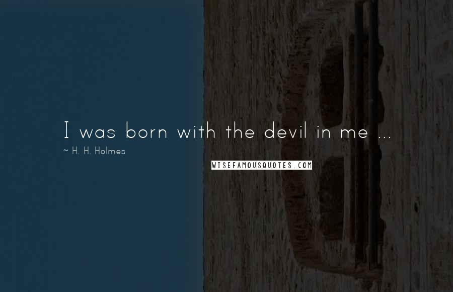 H. H. Holmes Quotes: I was born with the devil in me ...