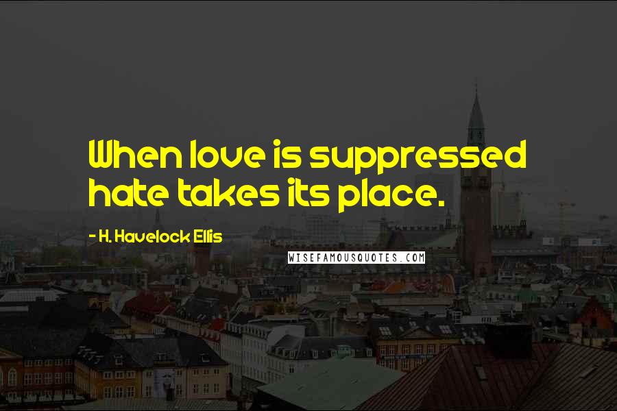 H. Havelock Ellis Quotes: When love is suppressed hate takes its place.