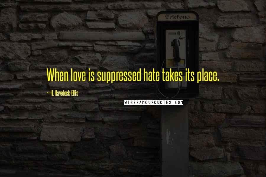 H. Havelock Ellis Quotes: When love is suppressed hate takes its place.