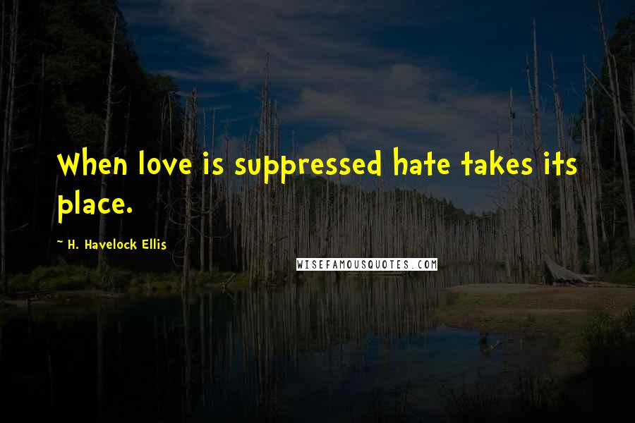 H. Havelock Ellis Quotes: When love is suppressed hate takes its place.