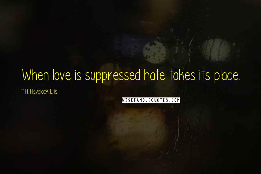 H. Havelock Ellis Quotes: When love is suppressed hate takes its place.