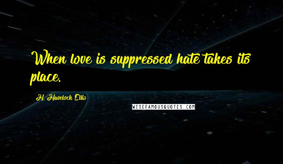 H. Havelock Ellis Quotes: When love is suppressed hate takes its place.