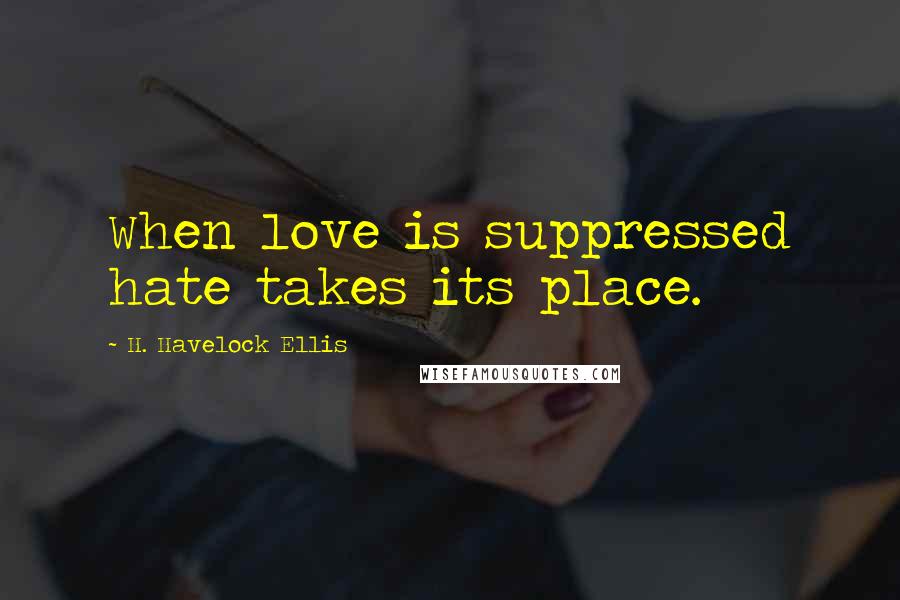 H. Havelock Ellis Quotes: When love is suppressed hate takes its place.