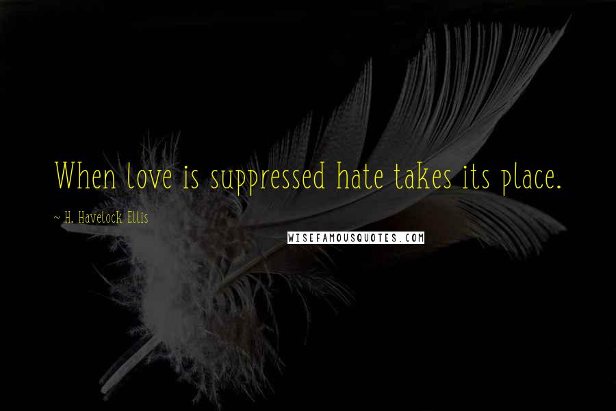 H. Havelock Ellis Quotes: When love is suppressed hate takes its place.