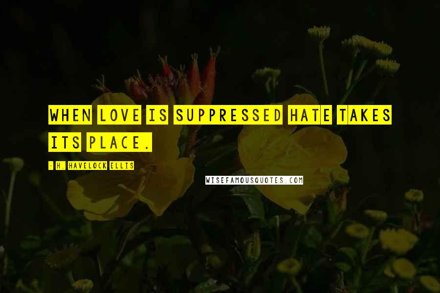 H. Havelock Ellis Quotes: When love is suppressed hate takes its place.
