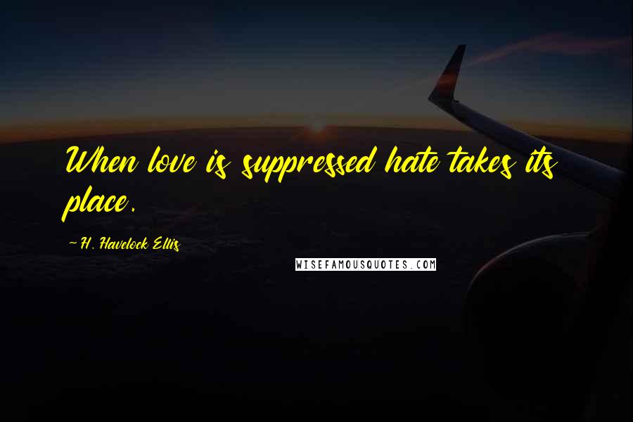 H. Havelock Ellis Quotes: When love is suppressed hate takes its place.