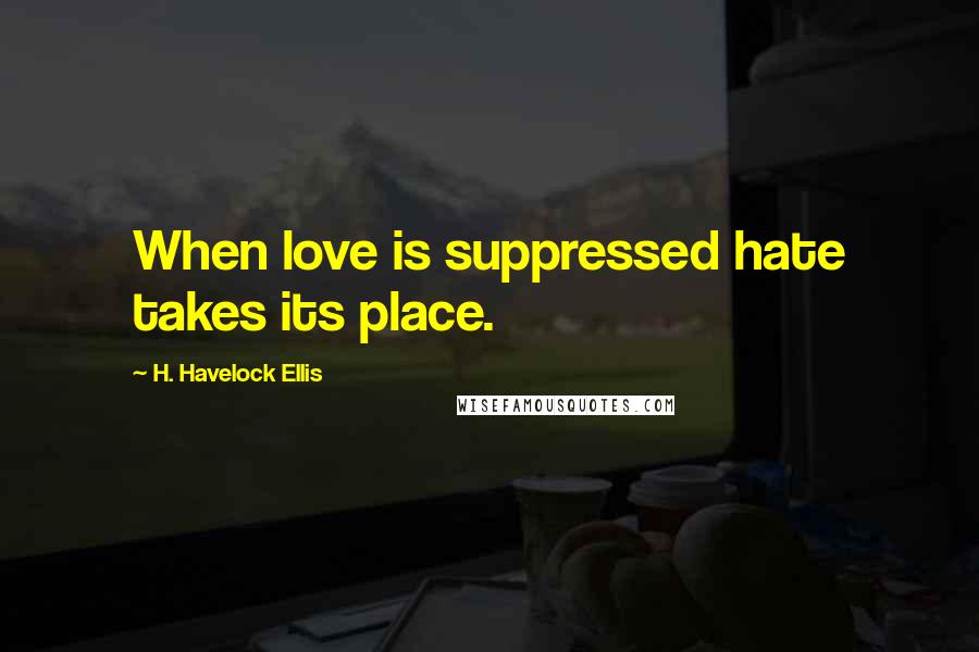 H. Havelock Ellis Quotes: When love is suppressed hate takes its place.